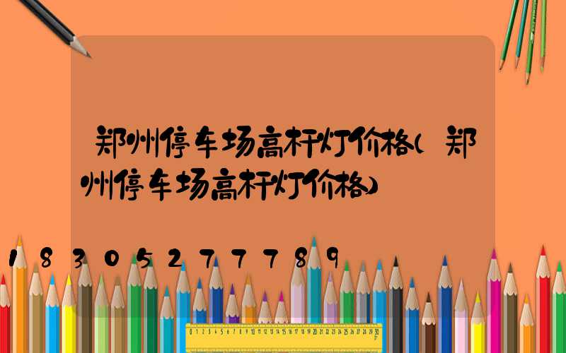 郑州停车场高杆灯价格(郑州停车场高杆灯价格)