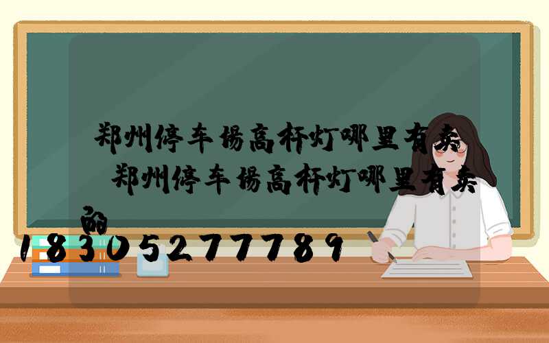 郑州停车场高杆灯哪里有卖(郑州停车场高杆灯哪里有卖的)