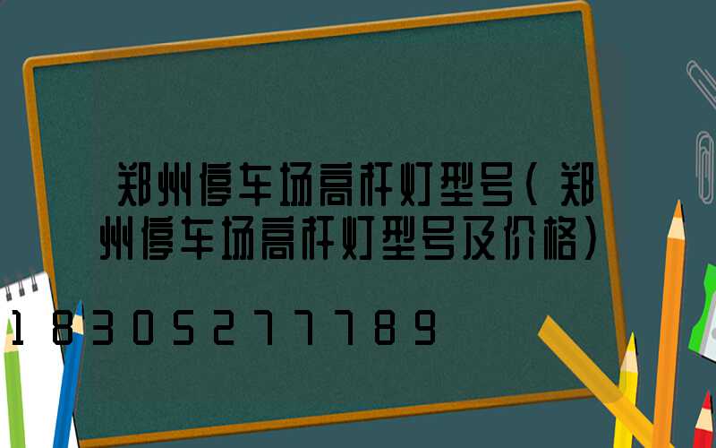 郑州停车场高杆灯型号(郑州停车场高杆灯型号及价格)