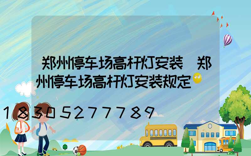 郑州停车场高杆灯安装(郑州停车场高杆灯安装规定)