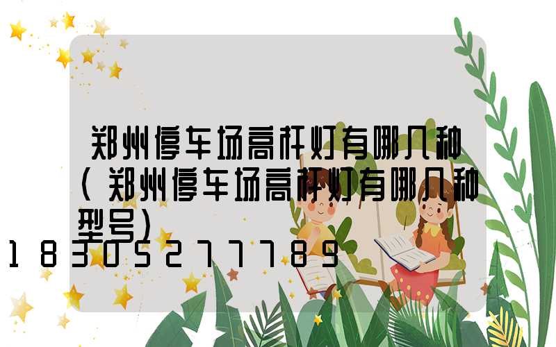郑州停车场高杆灯有哪几种(郑州停车场高杆灯有哪几种型号)
