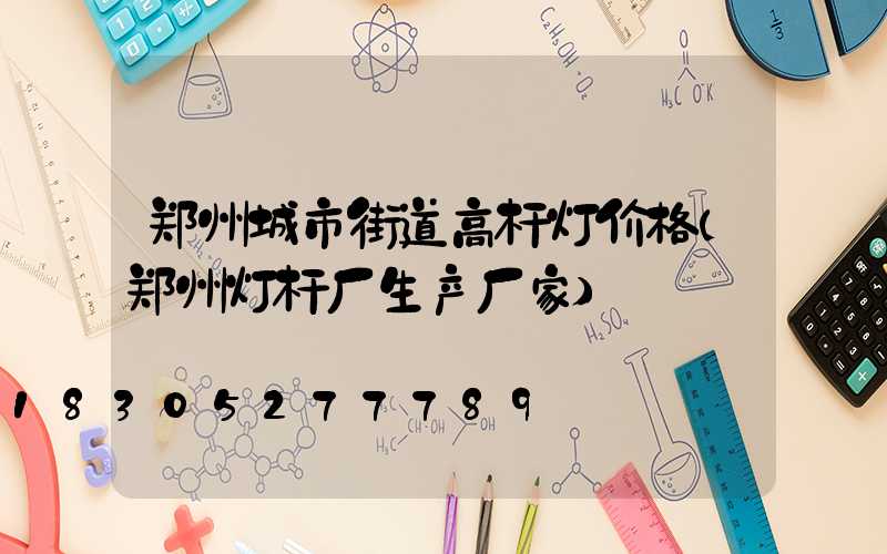 郑州城市街道高杆灯价格(郑州灯杆厂生产厂家)
