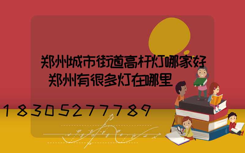 郑州城市街道高杆灯哪家好(郑州有很多灯在哪里)