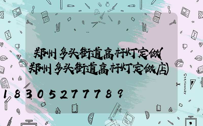 郑州多头街道高杆灯定做(郑州多头街道高杆灯定做店)
