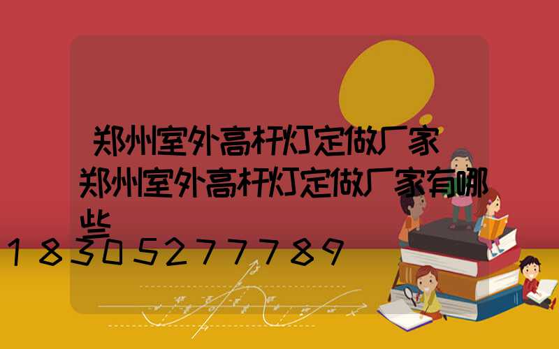郑州室外高杆灯定做厂家(郑州室外高杆灯定做厂家有哪些)