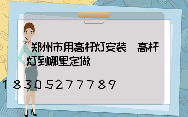 郑州市用高杆灯安装(高杆灯到哪里定做)