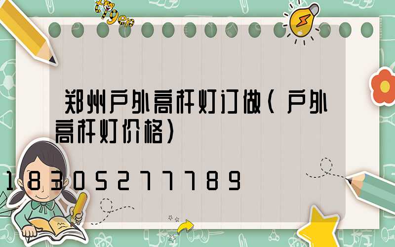 郑州户外高杆灯订做(户外高杆灯价格)