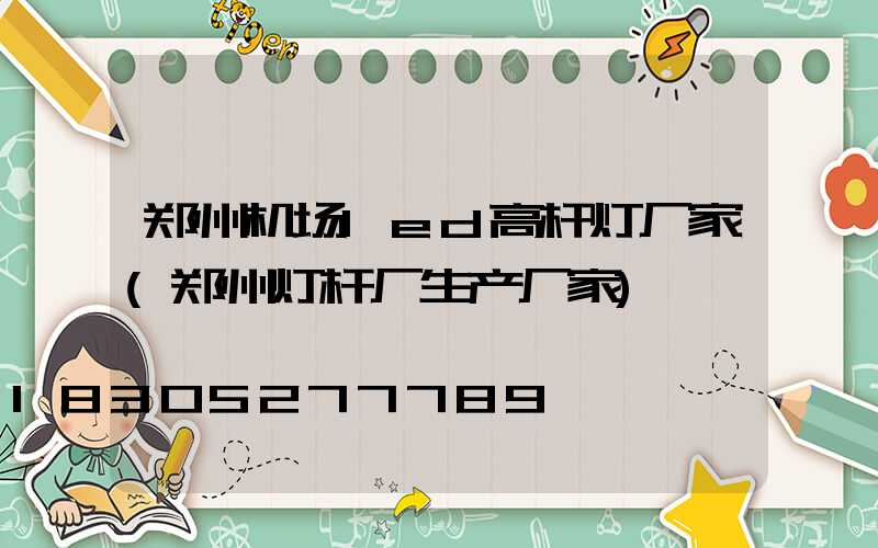 郑州机场led高杆灯厂家(郑州灯杆厂生产厂家)