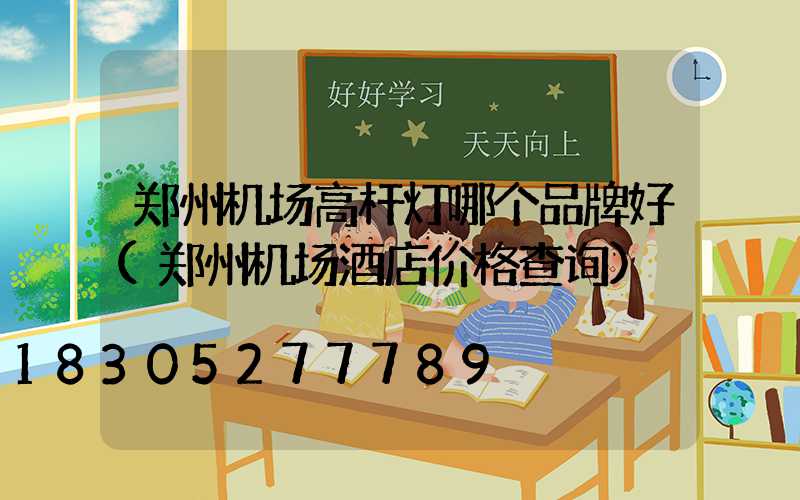 郑州机场高杆灯哪个品牌好(郑州机场酒店价格查询)