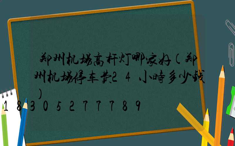 郑州机场高杆灯哪家好(郑州机场停车费24小时多少钱)