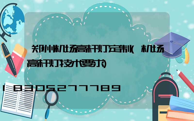 郑州机场高杆灯定制(机场高杆灯技术要求)