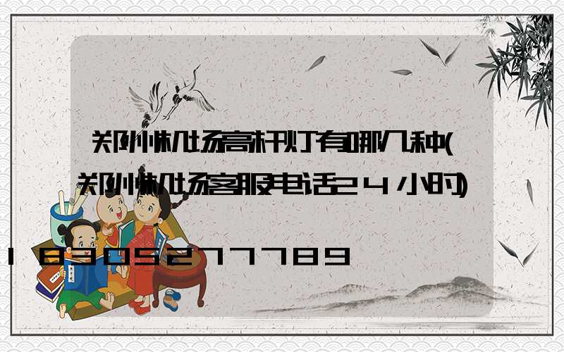 郑州机场高杆灯有哪几种(郑州机场客服电话24小时)