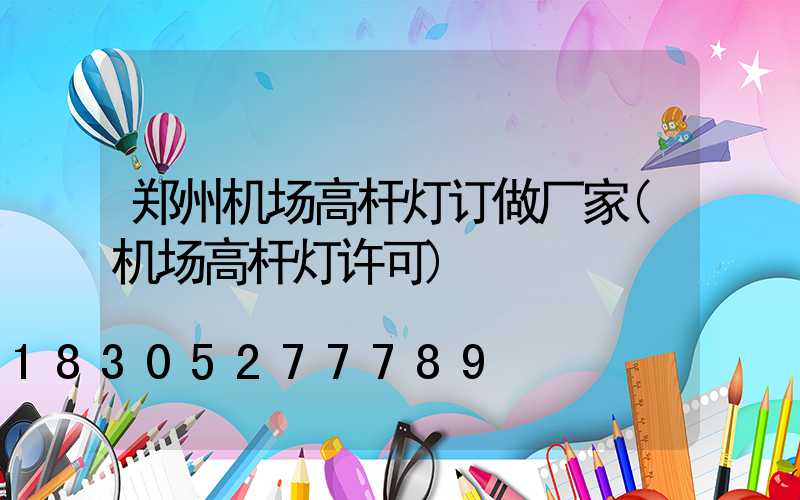 郑州机场高杆灯订做厂家(机场高杆灯许可)