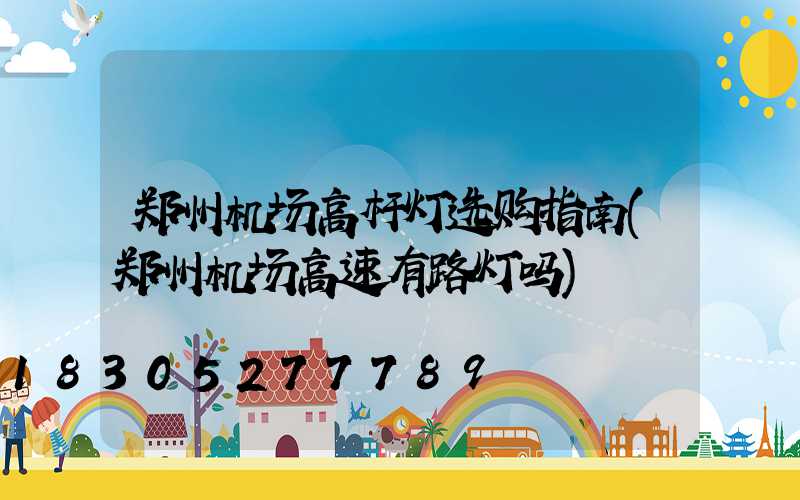 郑州机场高杆灯选购指南(郑州机场高速有路灯吗)