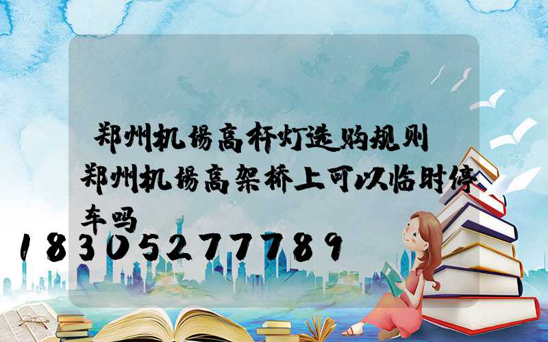 郑州机场高杆灯选购规则(郑州机场高架桥上可以临时停车吗)