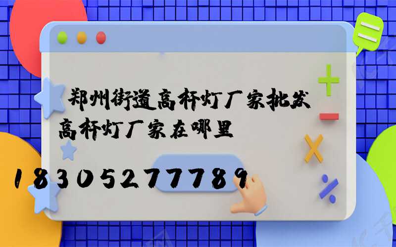 郑州街道高杆灯厂家批发(高杆灯厂家在哪里)