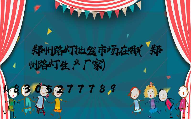郑州路灯批发市场在哪(郑州路灯生产厂家)
