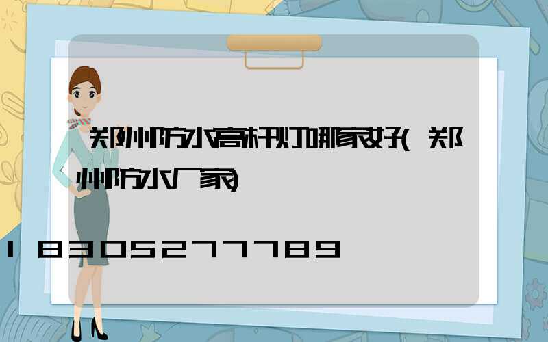 郑州防水高杆灯哪家好(郑州防水厂家)