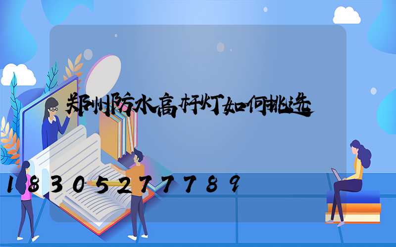 郑州防水高杆灯如何挑选