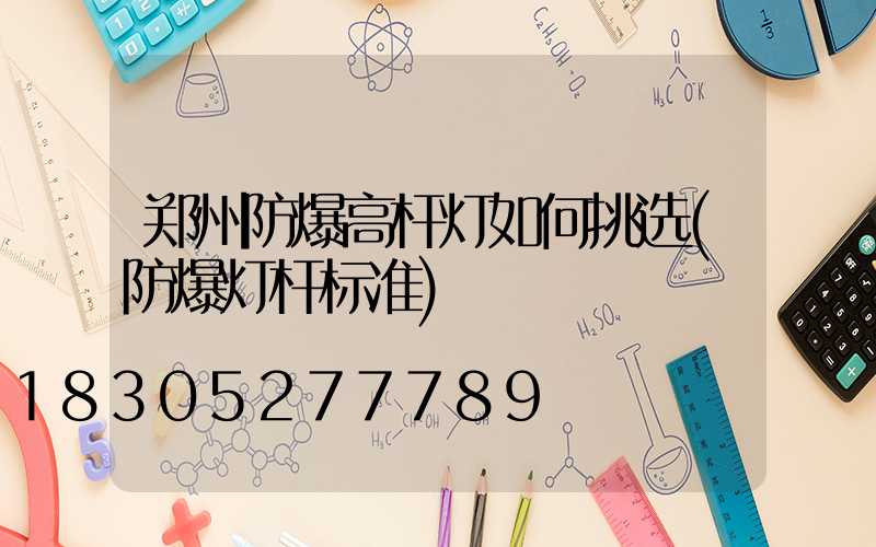 郑州防爆高杆灯如何挑选(防爆灯杆标准)