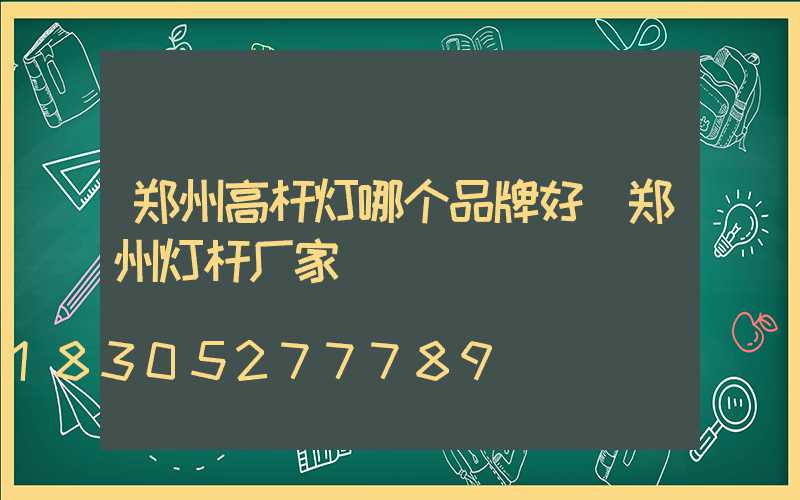 郑州高杆灯哪个品牌好(郑州灯杆厂家)