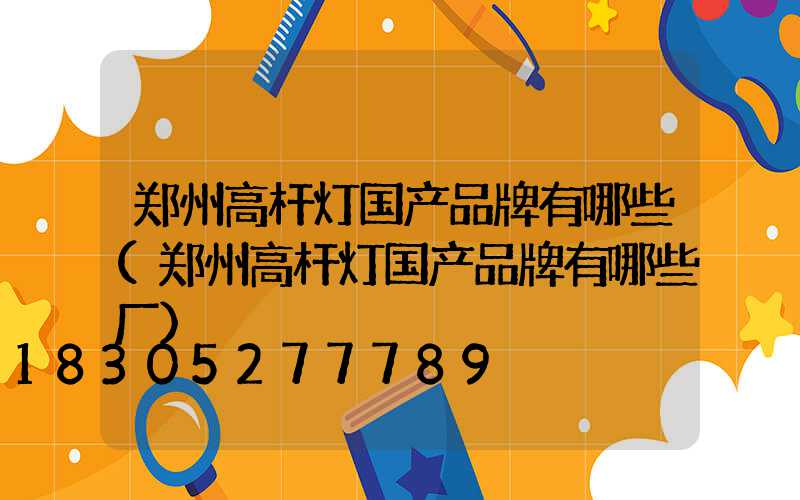 郑州高杆灯国产品牌有哪些(郑州高杆灯国产品牌有哪些厂)
