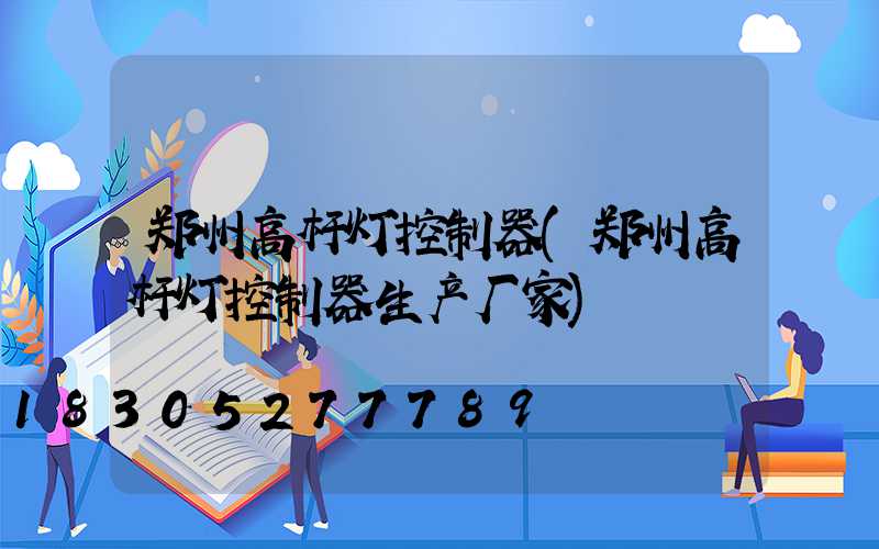 郑州高杆灯控制器(郑州高杆灯控制器生产厂家)