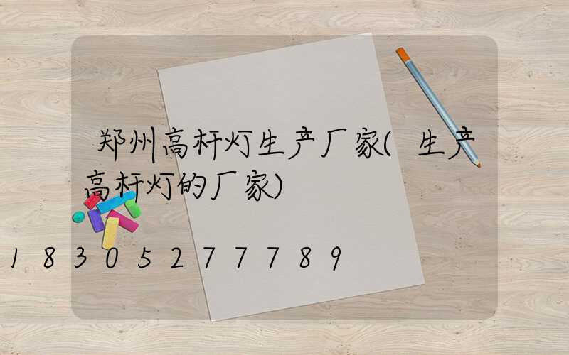 郑州高杆灯生产厂家(生产高杆灯的厂家)