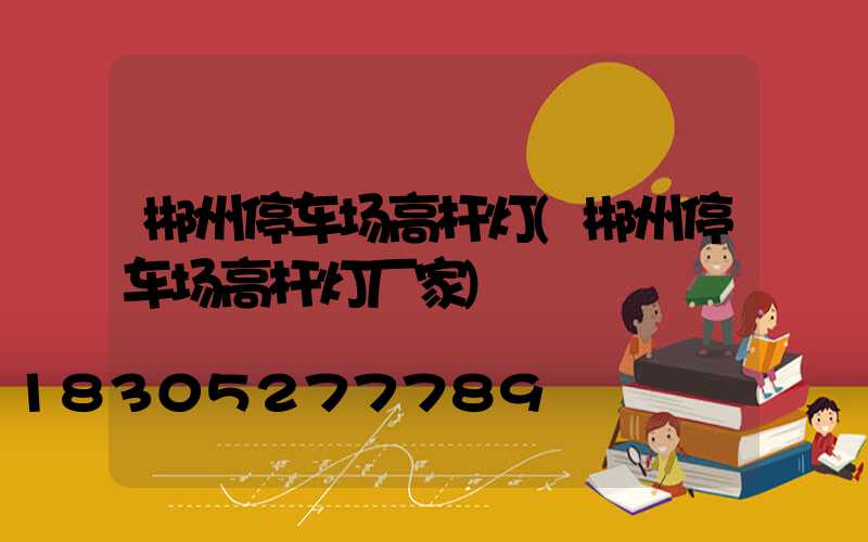 郴州停车场高杆灯(郴州停车场高杆灯厂家)