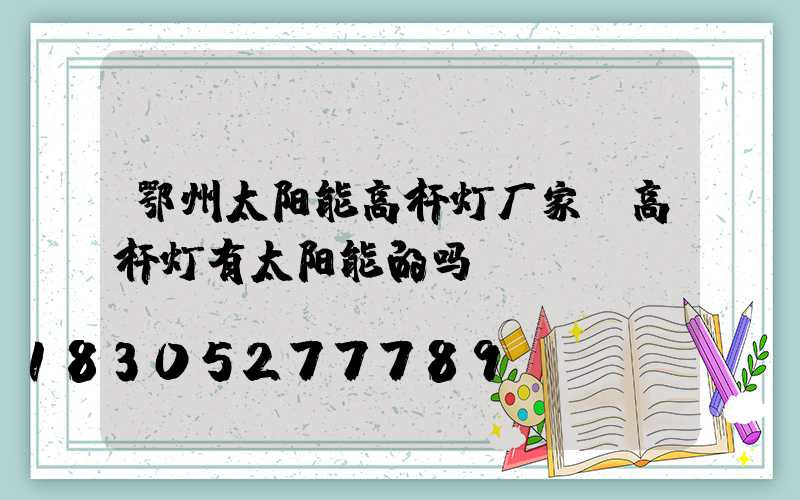 鄂州太阳能高杆灯厂家(高杆灯有太阳能的吗)