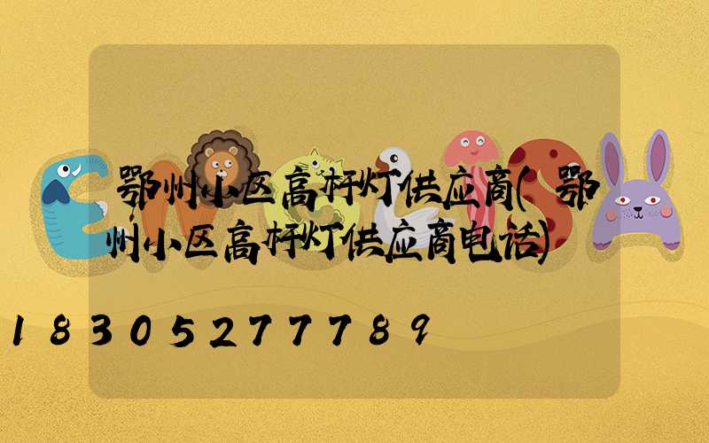 鄂州小区高杆灯供应商(鄂州小区高杆灯供应商电话)