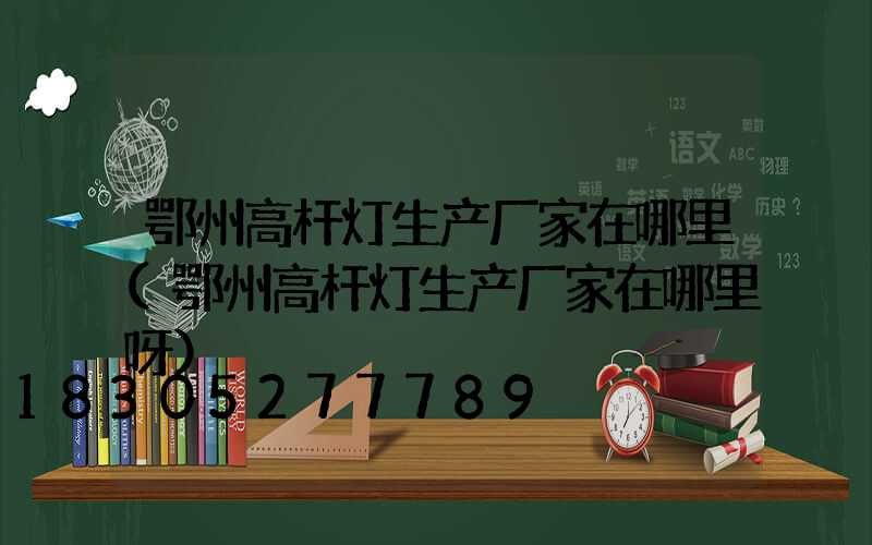 鄂州高杆灯生产厂家在哪里(鄂州高杆灯生产厂家在哪里呀)