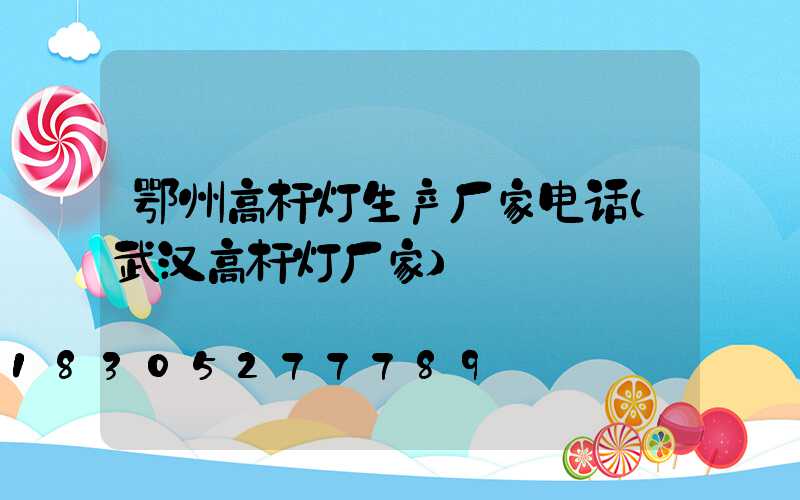 鄂州高杆灯生产厂家电话(武汉高杆灯厂家)