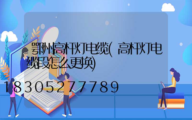 鄂州高杆灯电缆(高杆灯电缆段怎么更换)
