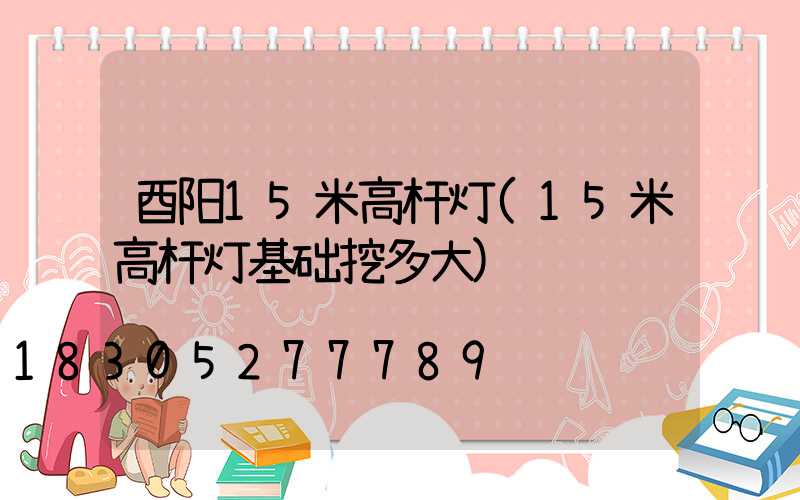 酉阳15米高杆灯(15米高杆灯基础挖多大)