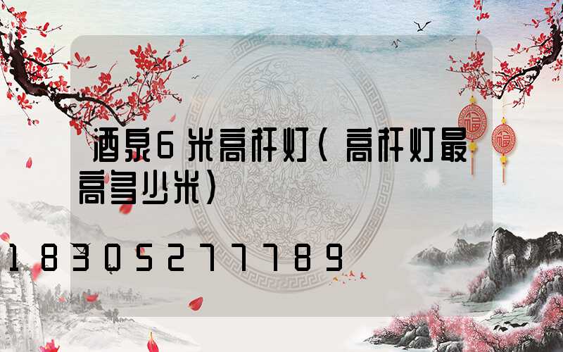 酒泉6米高杆灯(高杆灯最高多少米)