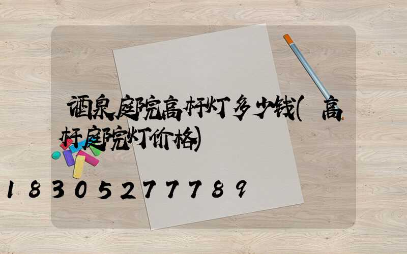 酒泉庭院高杆灯多少钱(高杆庭院灯价格)