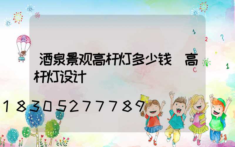 酒泉景观高杆灯多少钱(高杆灯设计)