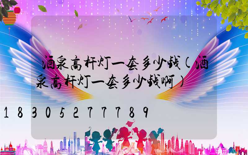 酒泉高杆灯一套多少钱(酒泉高杆灯一套多少钱啊)