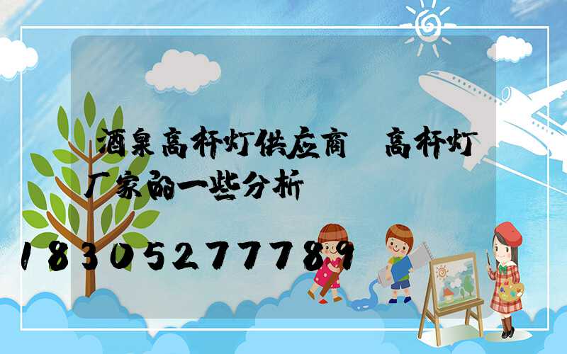 酒泉高杆灯供应商(高杆灯厂家的一些分析)