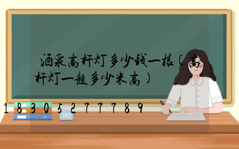 酒泉高杆灯多少钱一根(高杆灯一般多少米高)