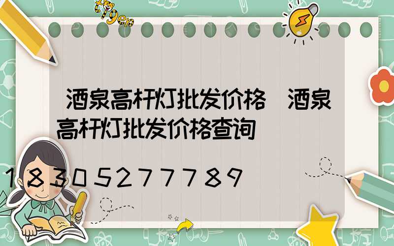 酒泉高杆灯批发价格(酒泉高杆灯批发价格查询)