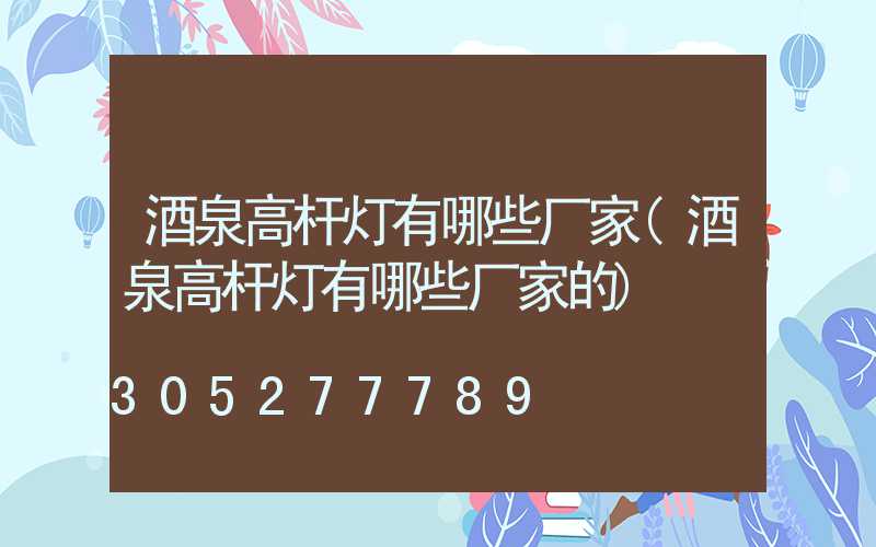 酒泉高杆灯有哪些厂家(酒泉高杆灯有哪些厂家的)