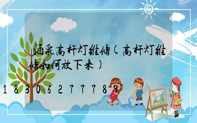 酒泉高杆灯维修(高杆灯维修如何放下来)