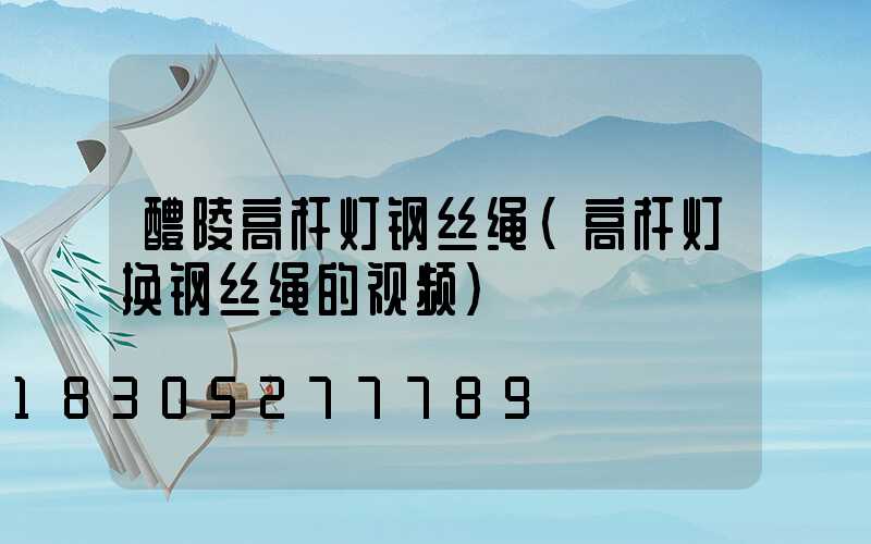 醴陵高杆灯钢丝绳(高杆灯换钢丝绳的视频)