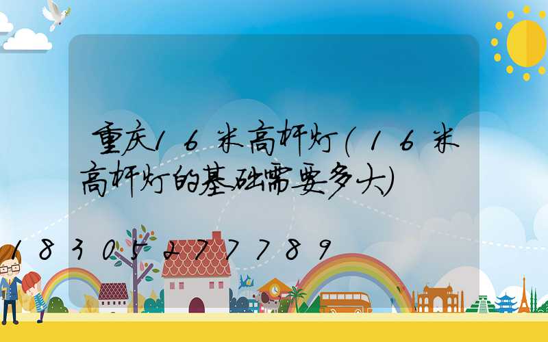 重庆16米高杆灯(16米高杆灯的基础需要多大)