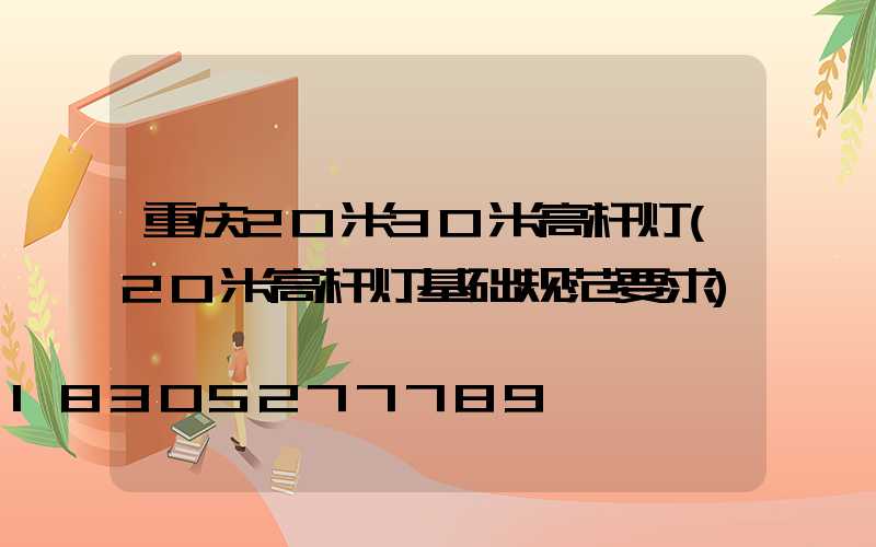 重庆20米30米高杆灯(20米高杆灯基础规范要求)