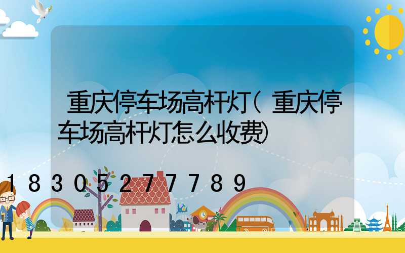 重庆停车场高杆灯(重庆停车场高杆灯怎么收费)