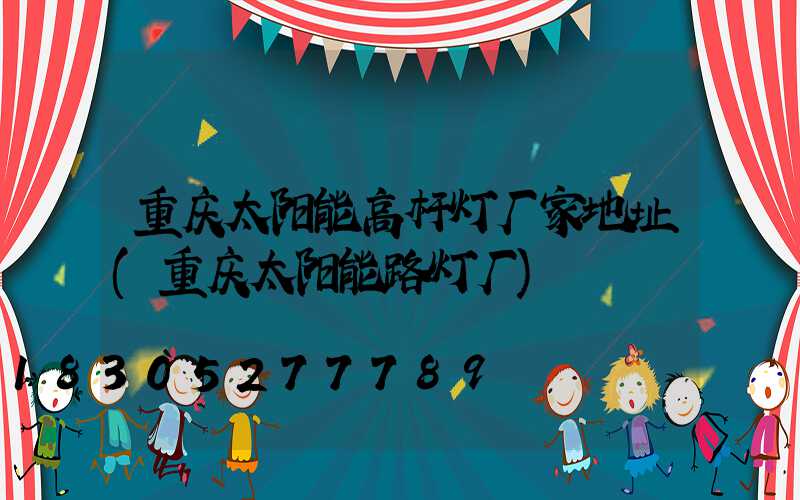 重庆太阳能高杆灯厂家地址(重庆太阳能路灯厂)