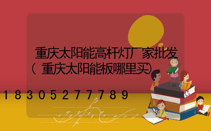 重庆太阳能高杆灯厂家批发(重庆太阳能板哪里买)